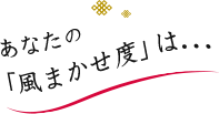 あなたの「風まかせ度」は...