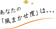 あなたの「風まかせ度」は...